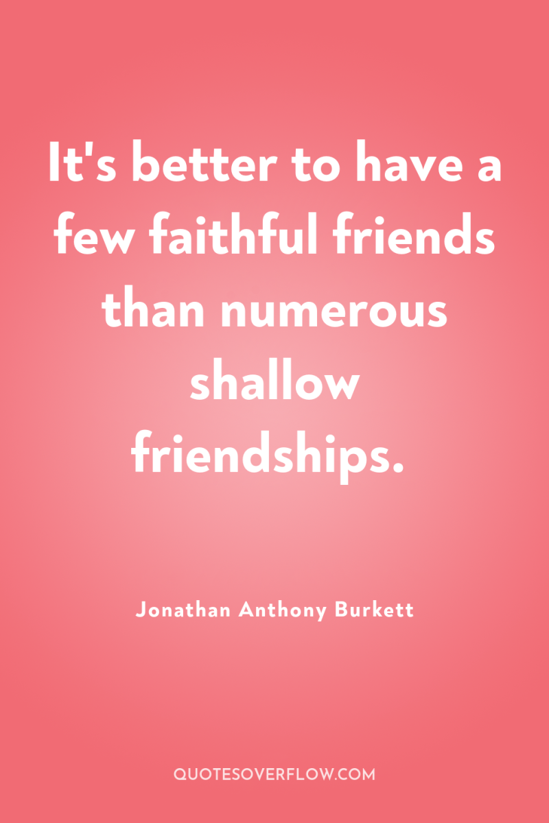 It's better to have a few faithful friends than numerous...