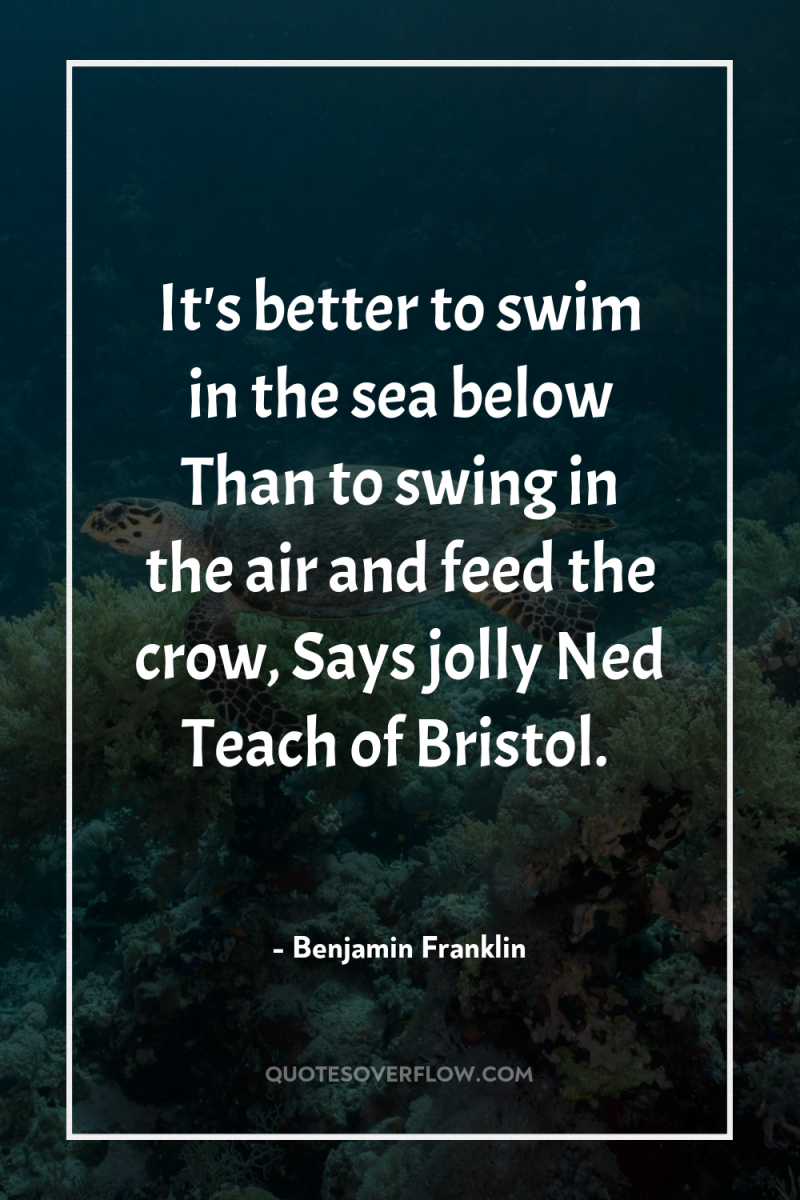 It's better to swim in the sea below Than to...