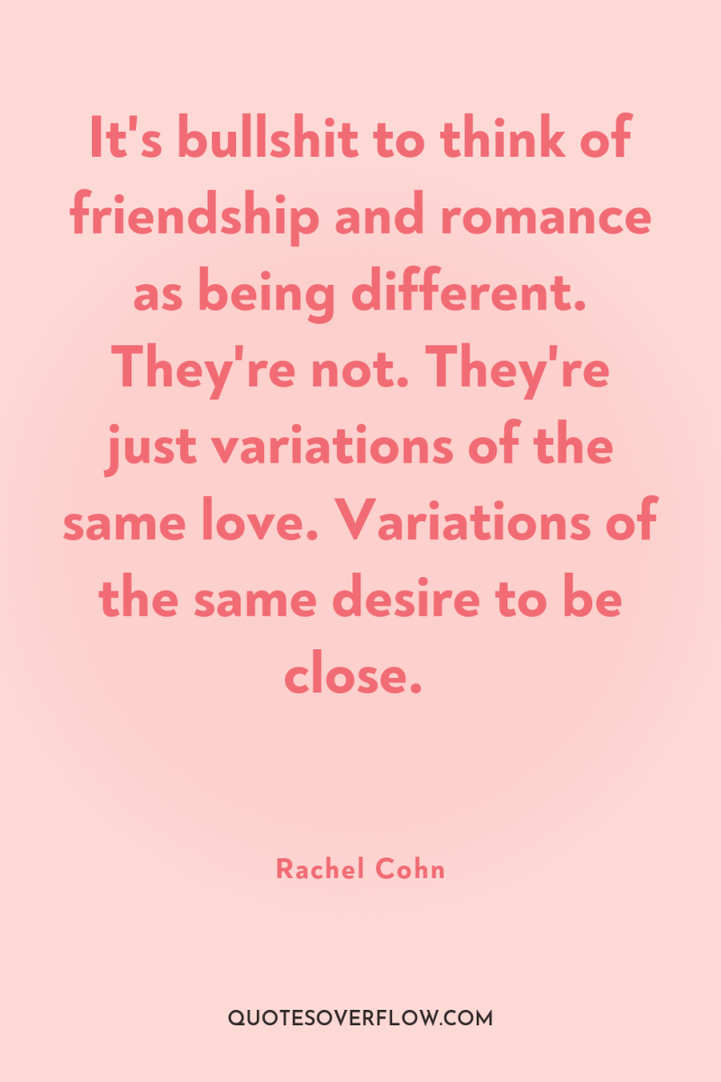 It's bullshit to think of friendship and romance as being...
