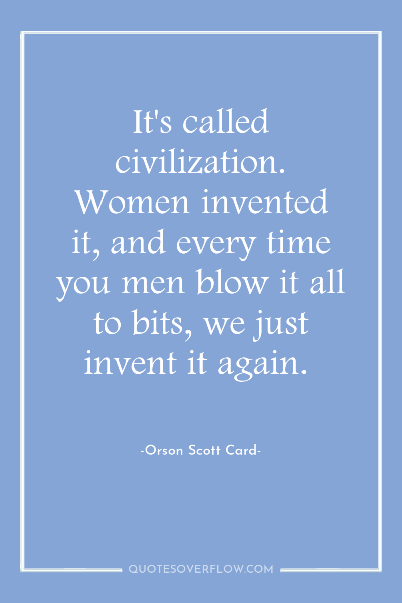 It's called civilization. Women invented it, and every time you...