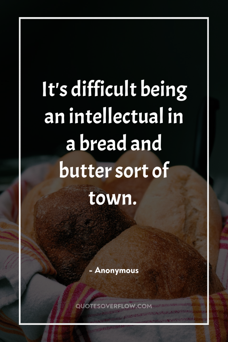 It's difficult being an intellectual in a bread and butter...