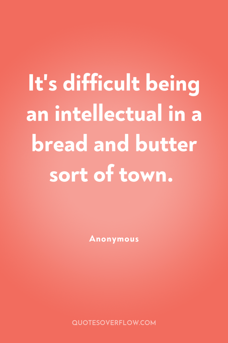 It's difficult being an intellectual in a bread and butter...