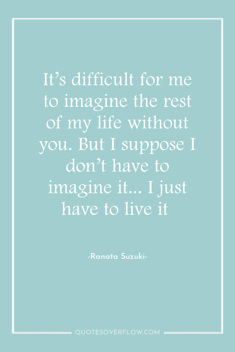 It’s difficult for me to imagine the rest of my...