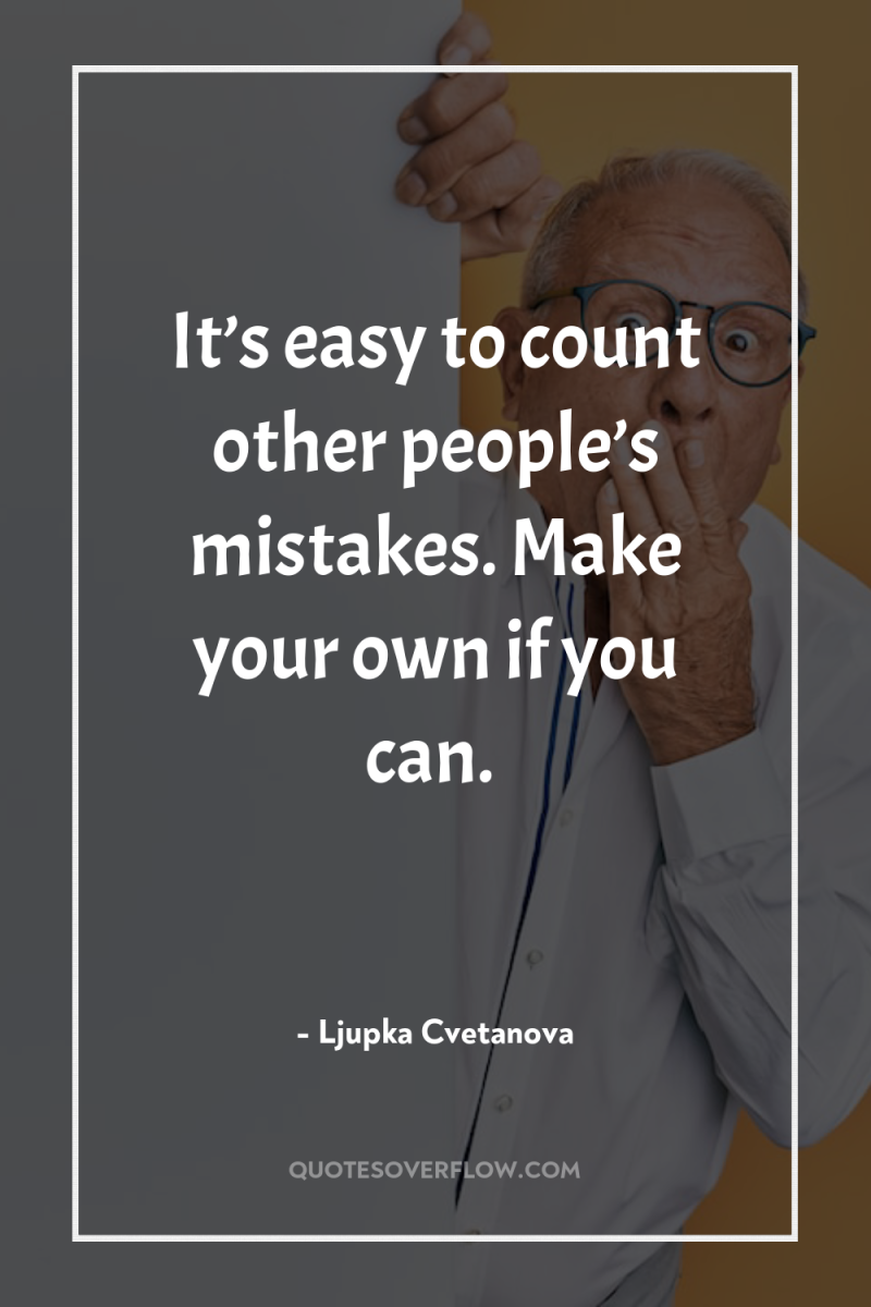 It’s easy to count other people’s mistakes. Make your own...
