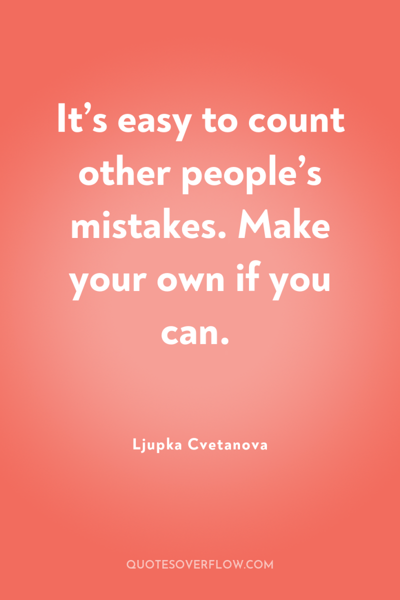It’s easy to count other people’s mistakes. Make your own...