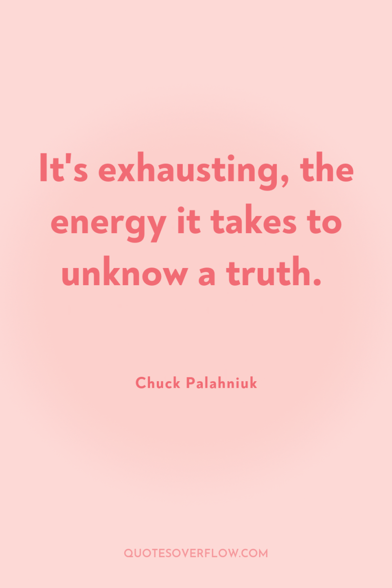 It's exhausting, the energy it takes to unknow a truth. 