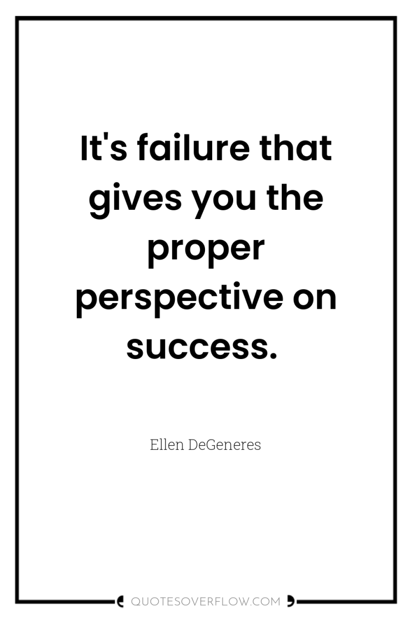 It's failure that gives you the proper perspective on success. 