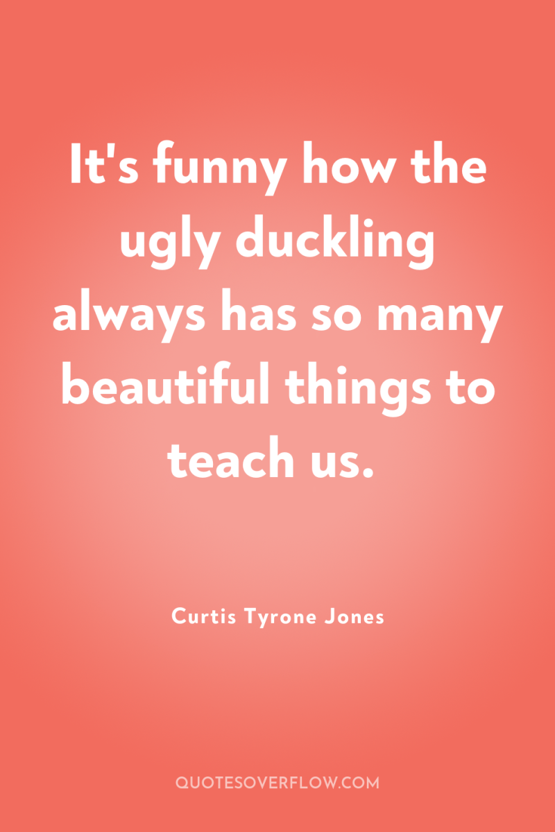 It's funny how the ugly duckling always has so many...