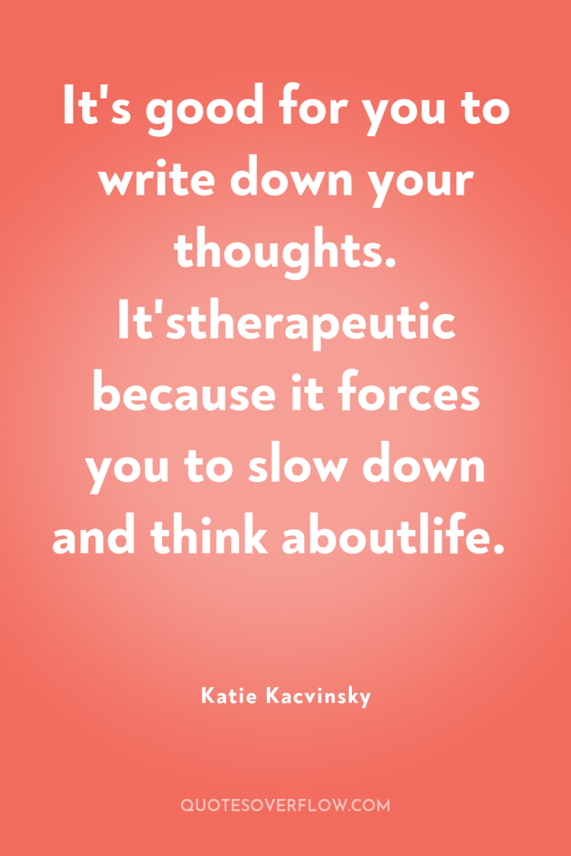 It's good for you to write down your thoughts. It'stherapeutic...