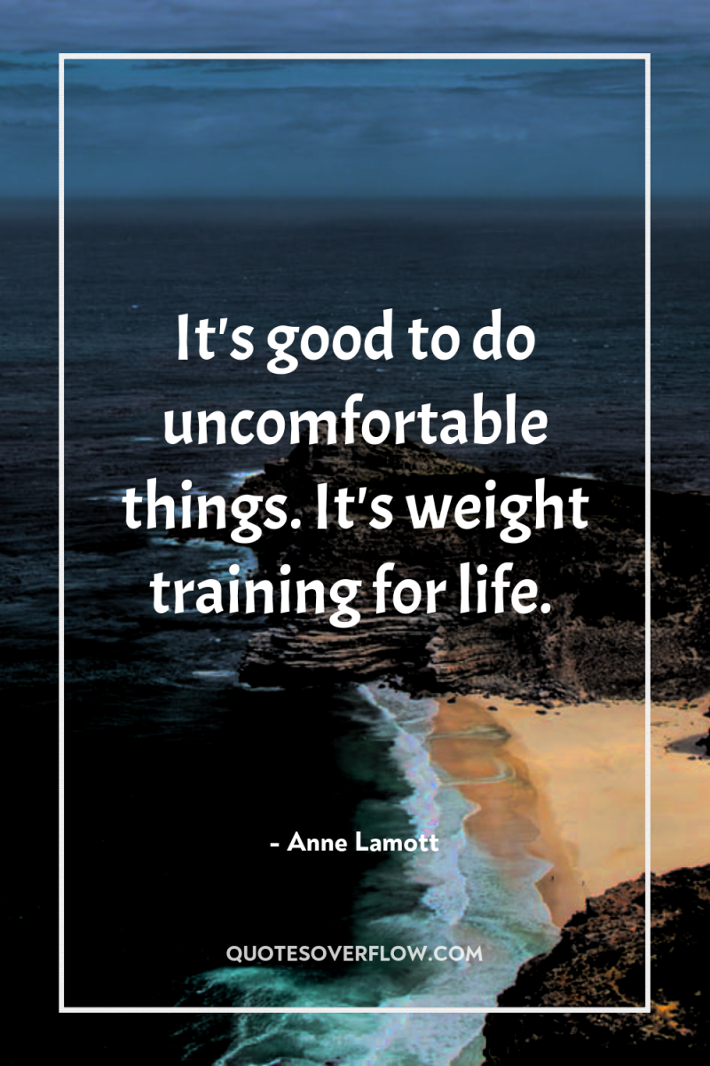 It's good to do uncomfortable things. It's weight training for...