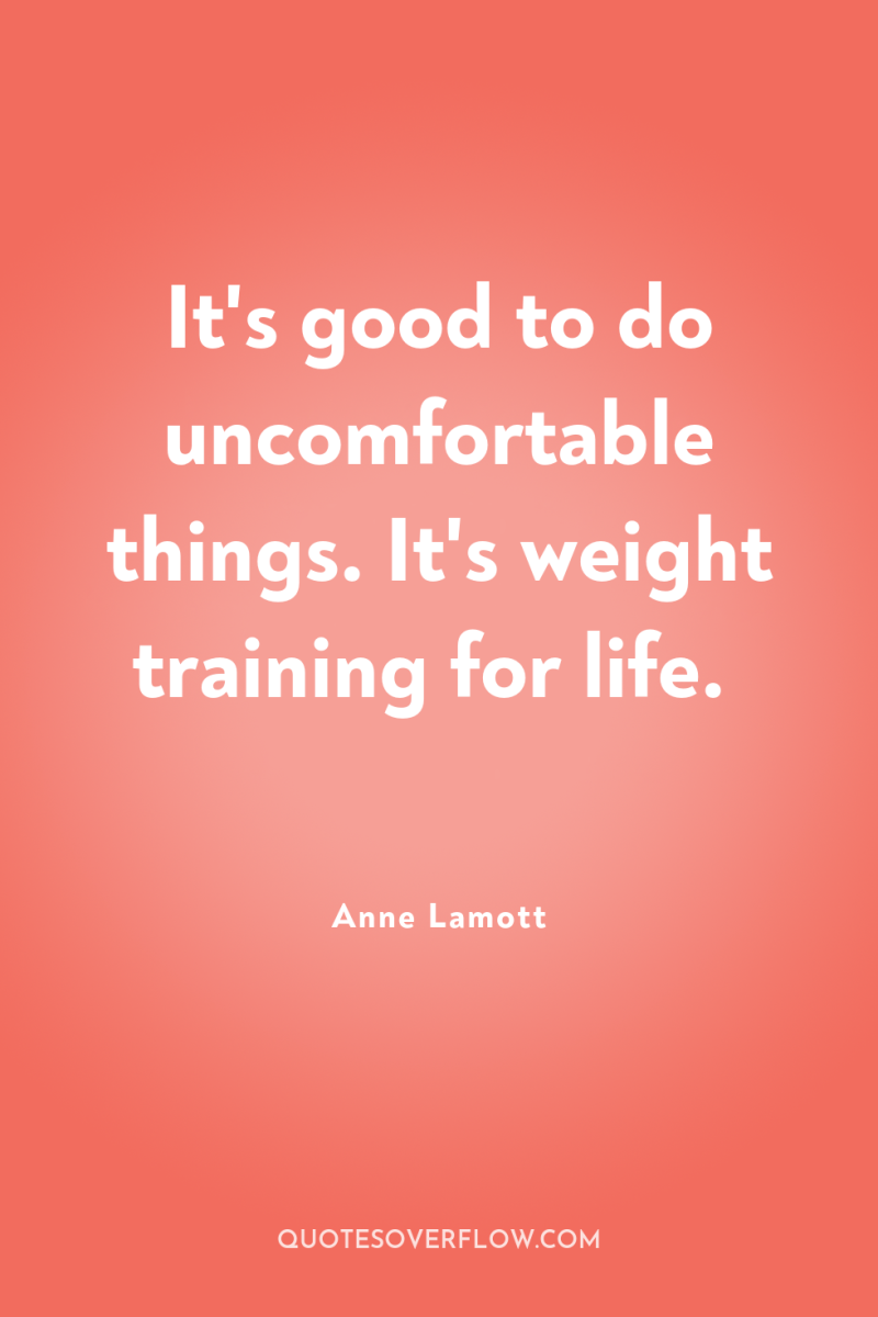It's good to do uncomfortable things. It's weight training for...