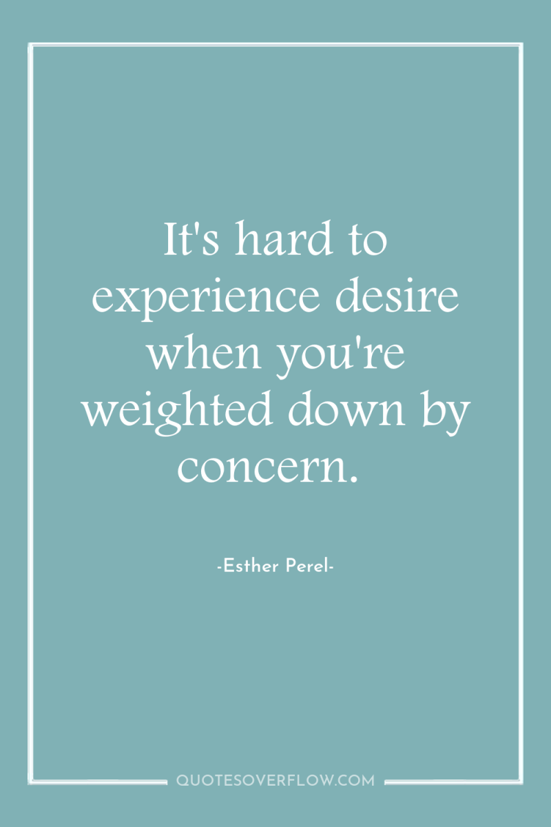 It's hard to experience desire when you're weighted down by...