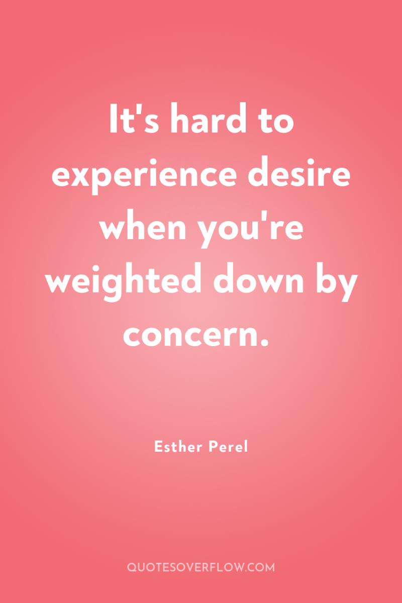 It's hard to experience desire when you're weighted down by...