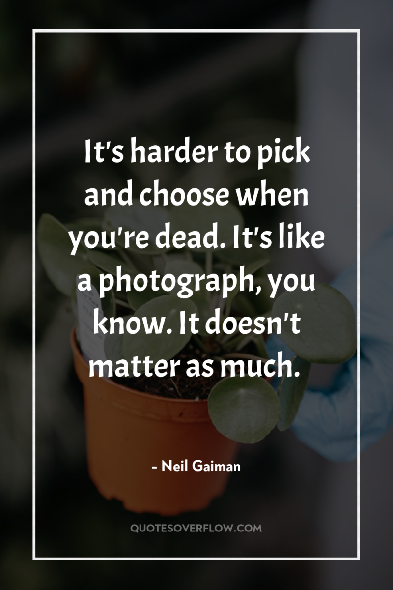 It's harder to pick and choose when you're dead. It's...