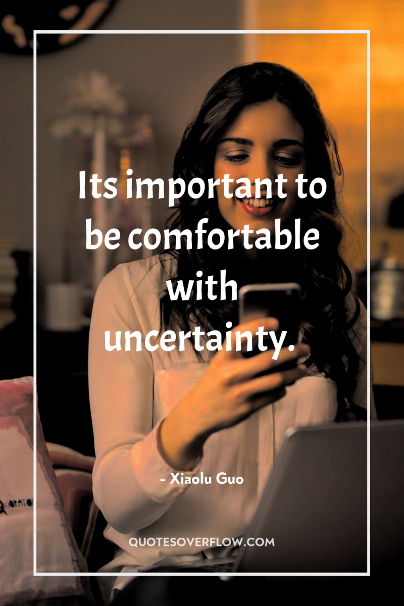 Its important to be comfortable with uncertainty. 