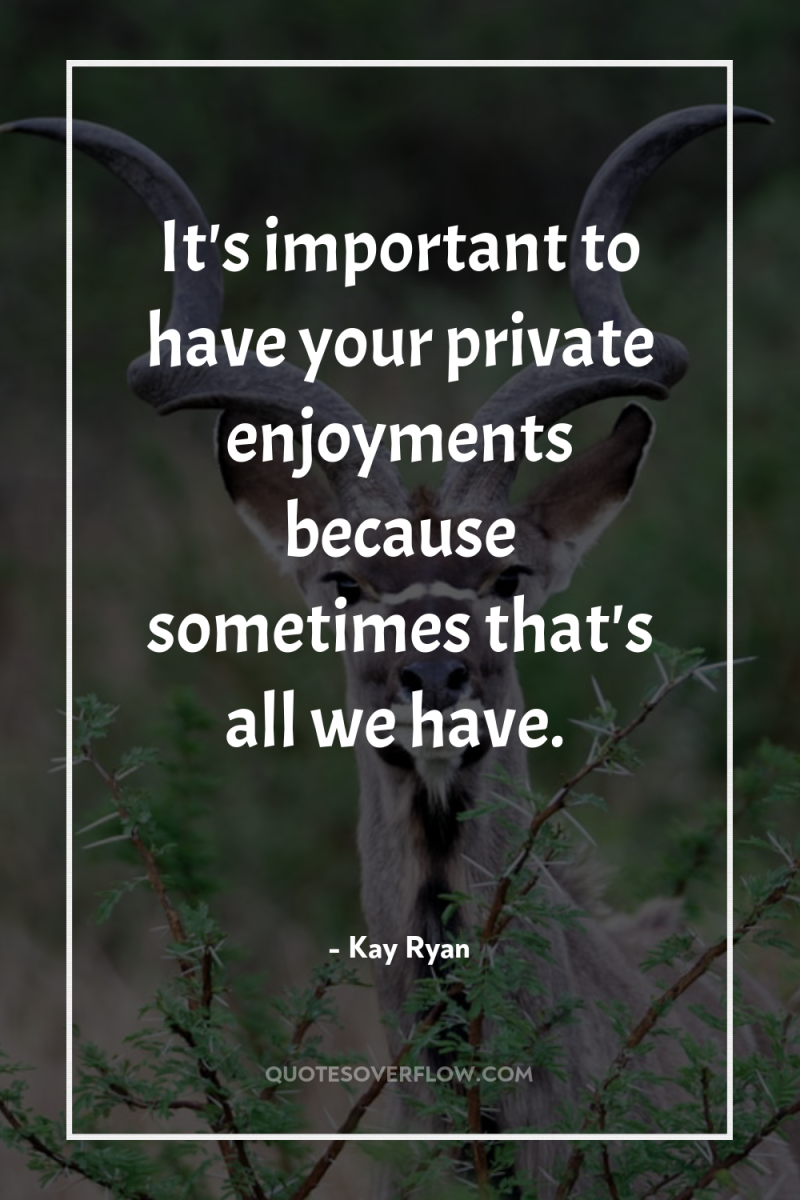 It's important to have your private enjoyments because sometimes that's...