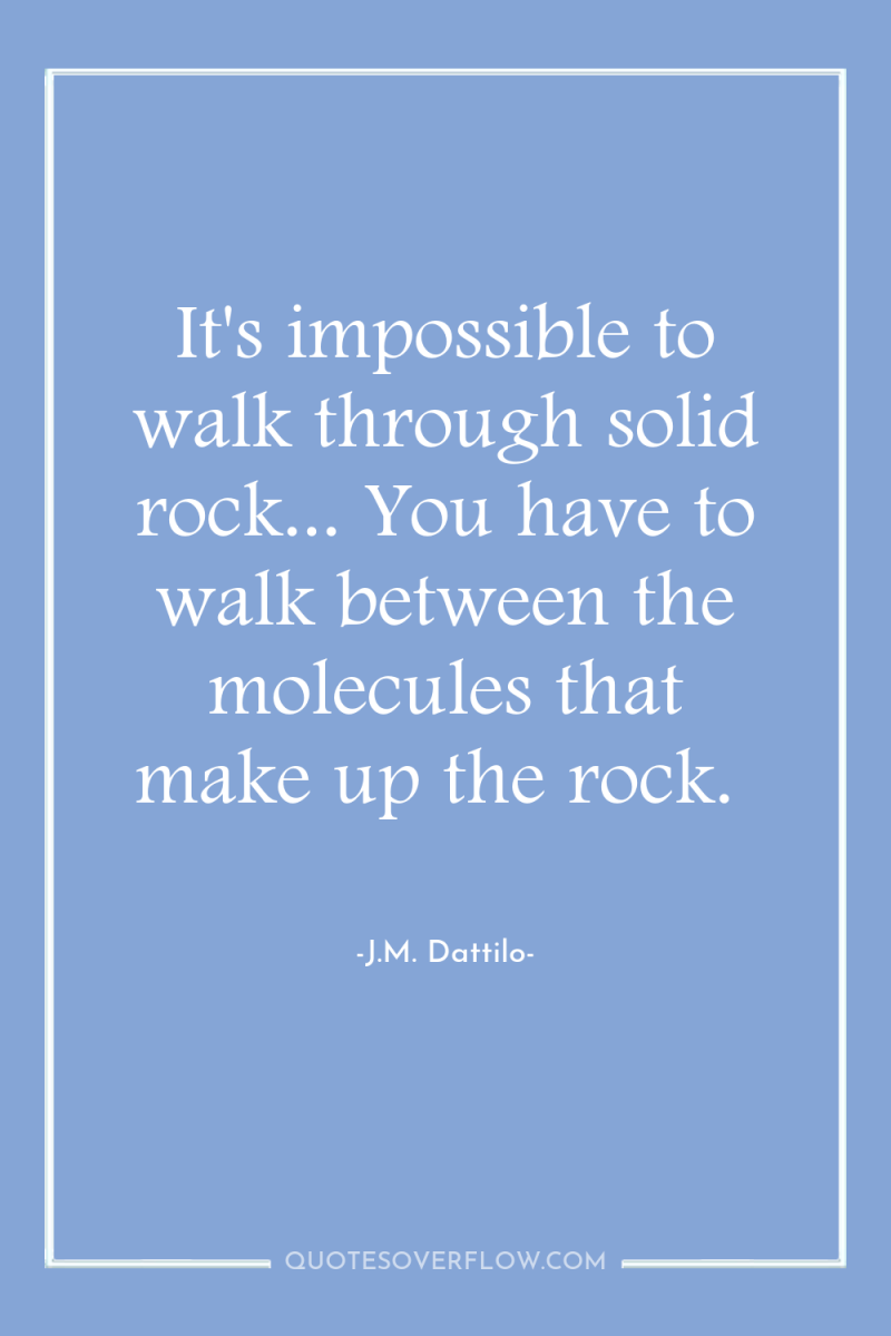 It's impossible to walk through solid rock... You have to...