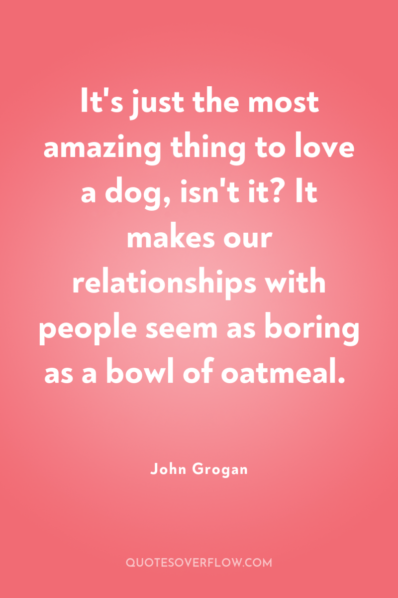 It's just the most amazing thing to love a dog,...