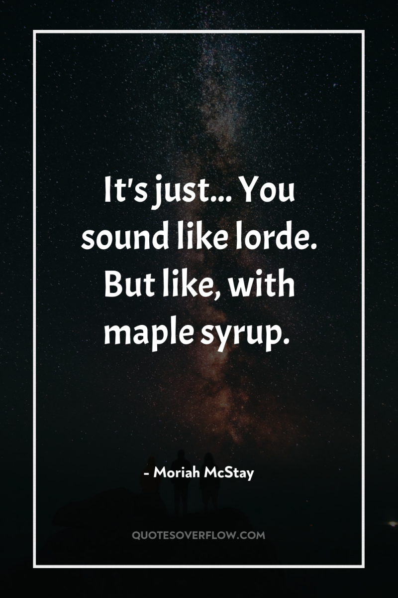It's just... You sound like lorde. But like, with maple...
