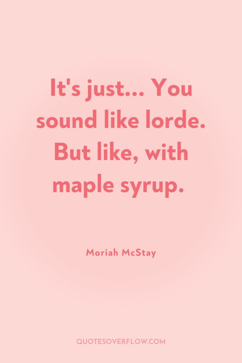 It's just... You sound like lorde. But like, with maple...