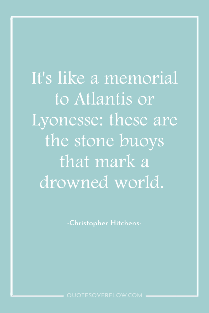 It's like a memorial to Atlantis or Lyonesse: these are...
