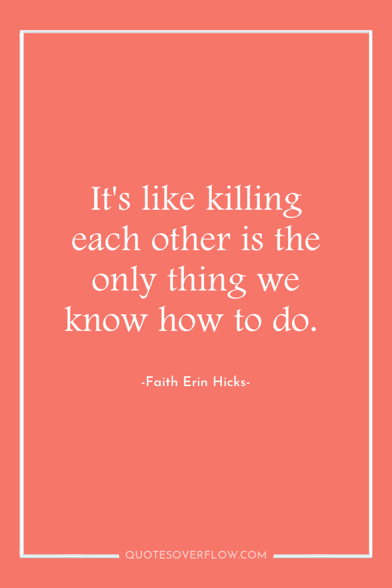 It's like killing each other is the only thing we...