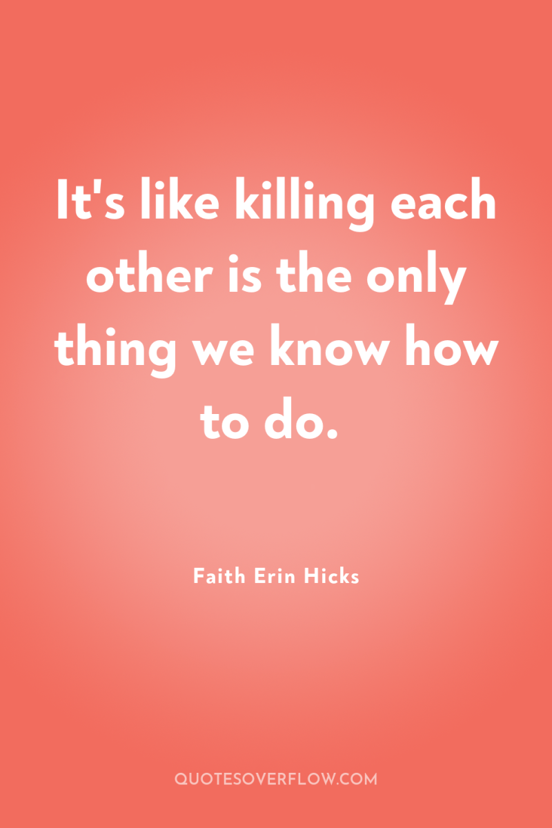 It's like killing each other is the only thing we...