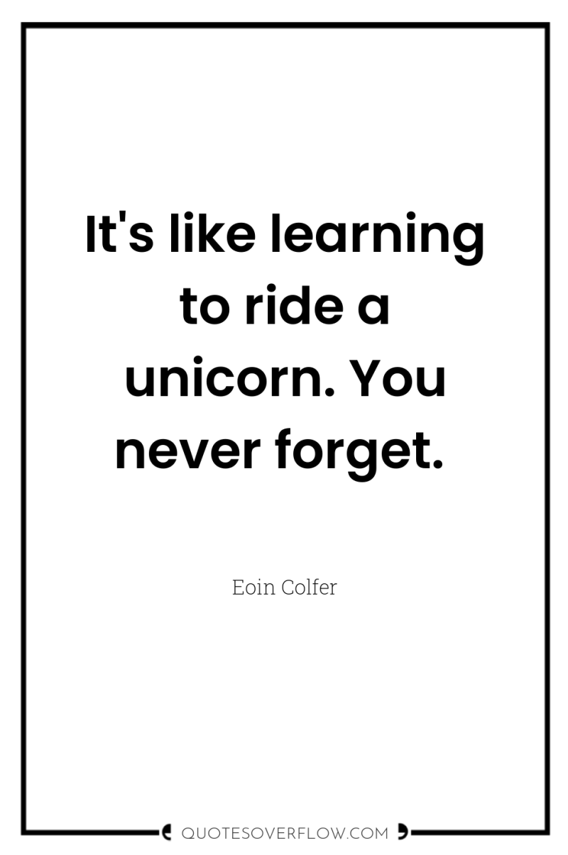 It's like learning to ride a unicorn. You never forget. 