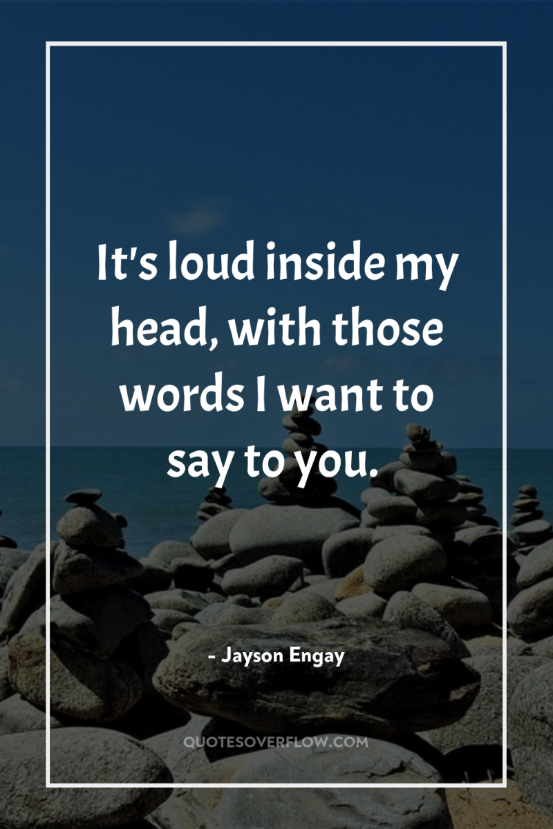 It's loud inside my head, with those words I want...