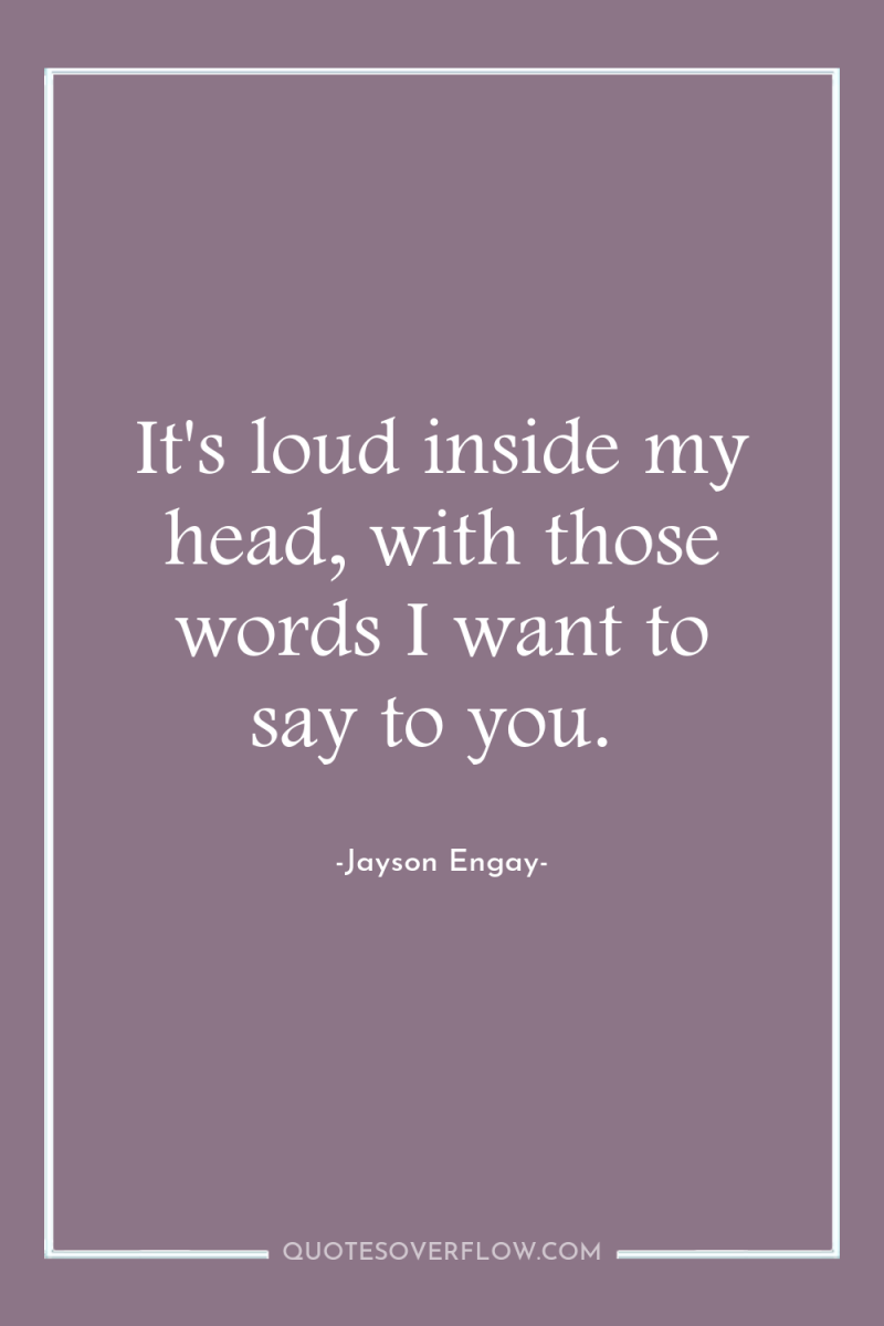 It's loud inside my head, with those words I want...