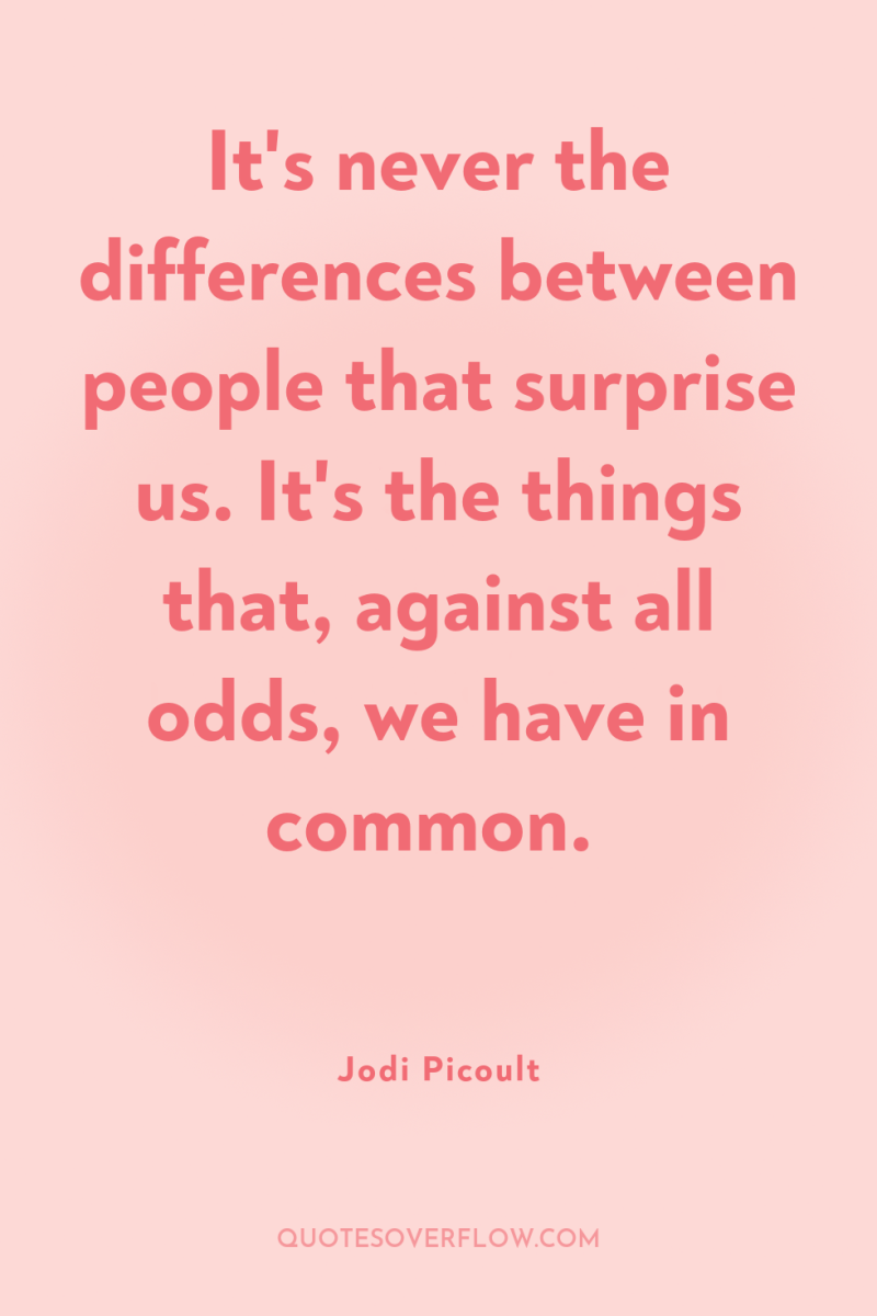 It's never the differences between people that surprise us. It's...