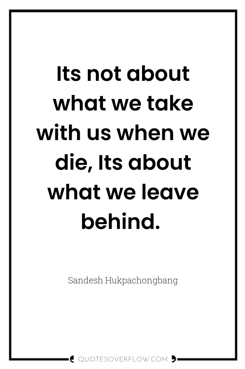 Its not about what we take with us when we...
