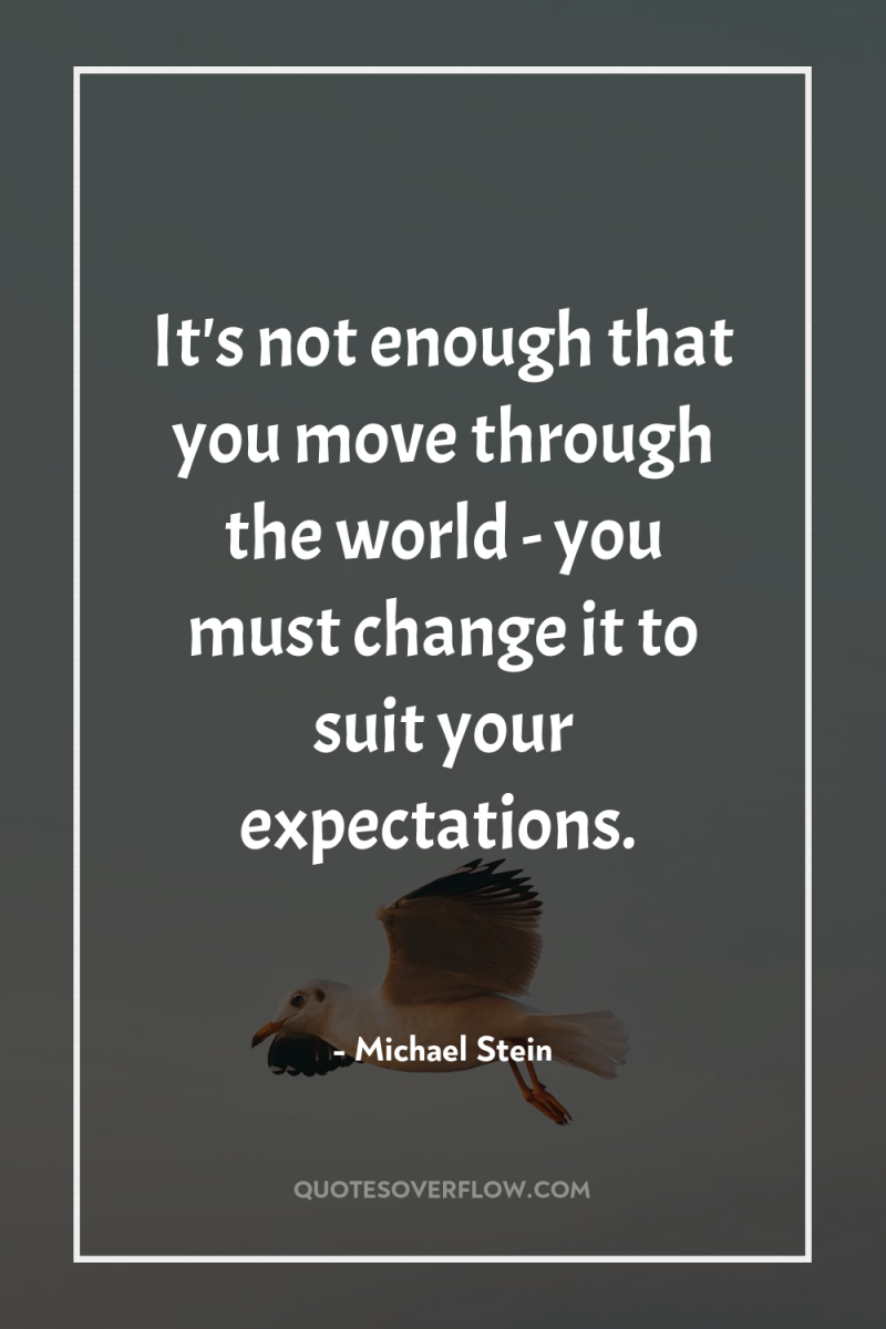It's not enough that you move through the world -...