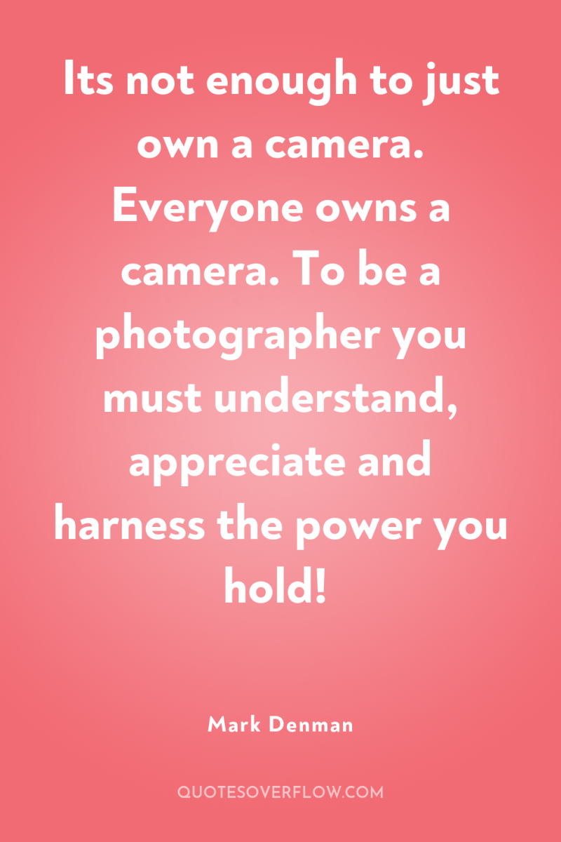 Its not enough to just own a camera. Everyone owns...