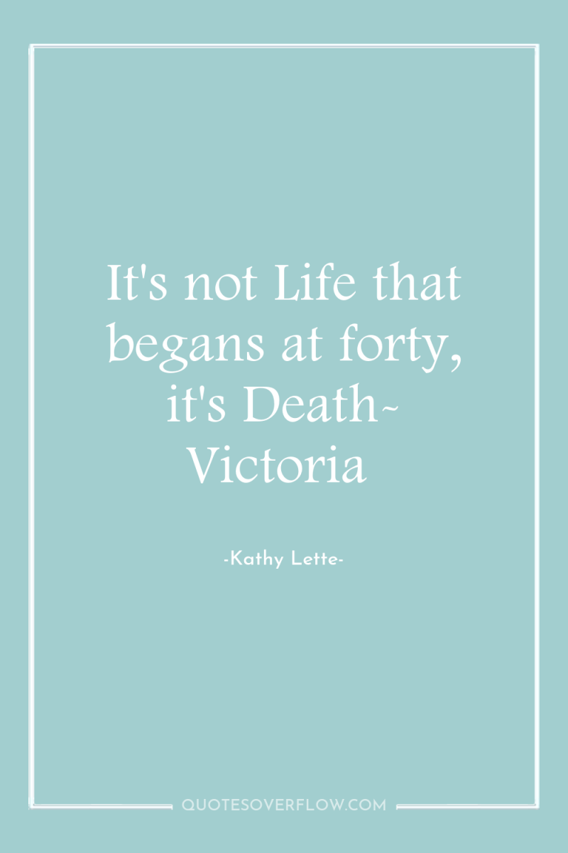 It's not Life that begans at forty, it's Death- Victoria 
