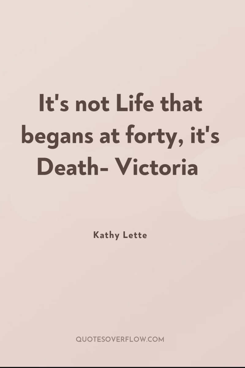 It's not Life that begans at forty, it's Death- Victoria 
