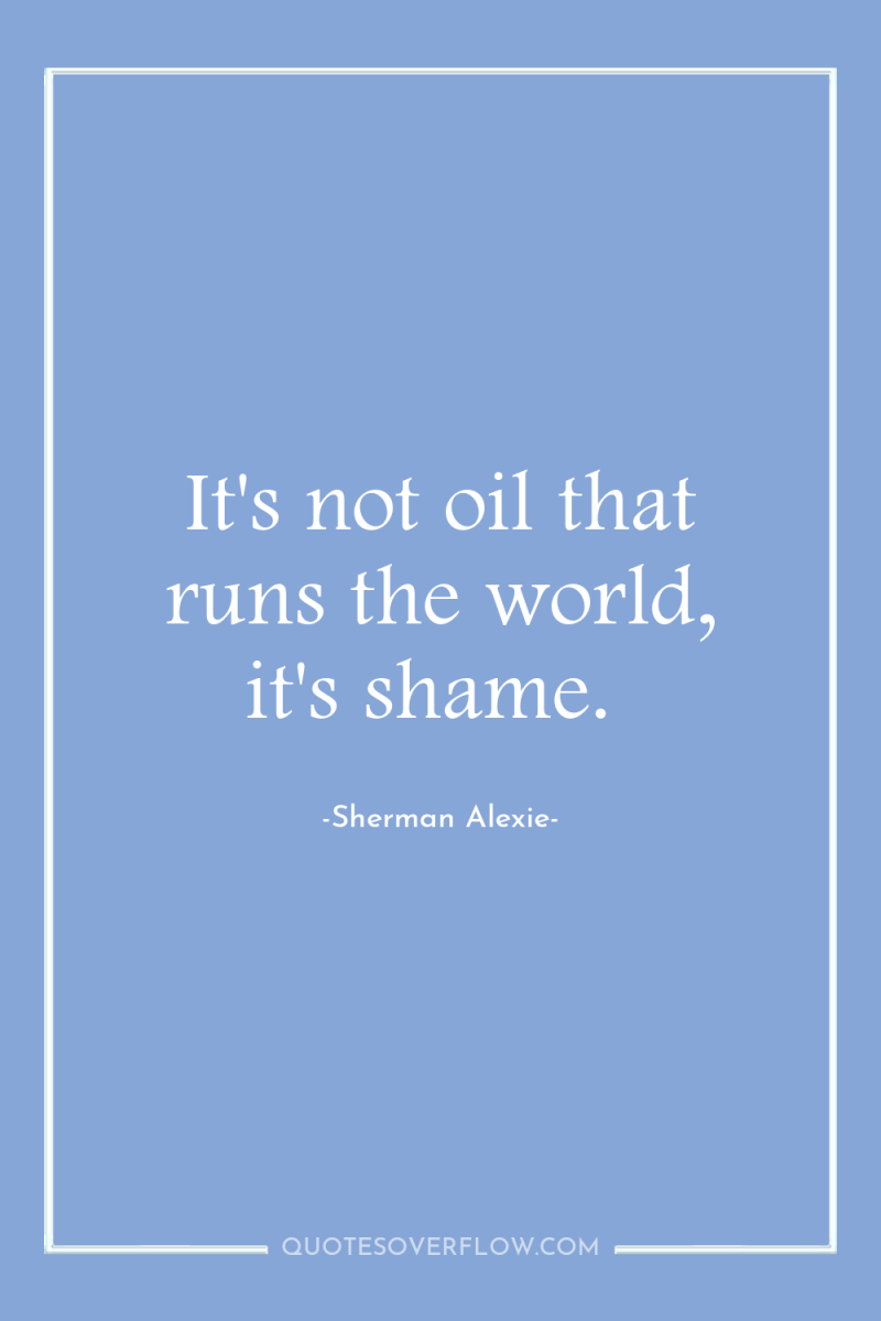 It's not oil that runs the world, it's shame. 