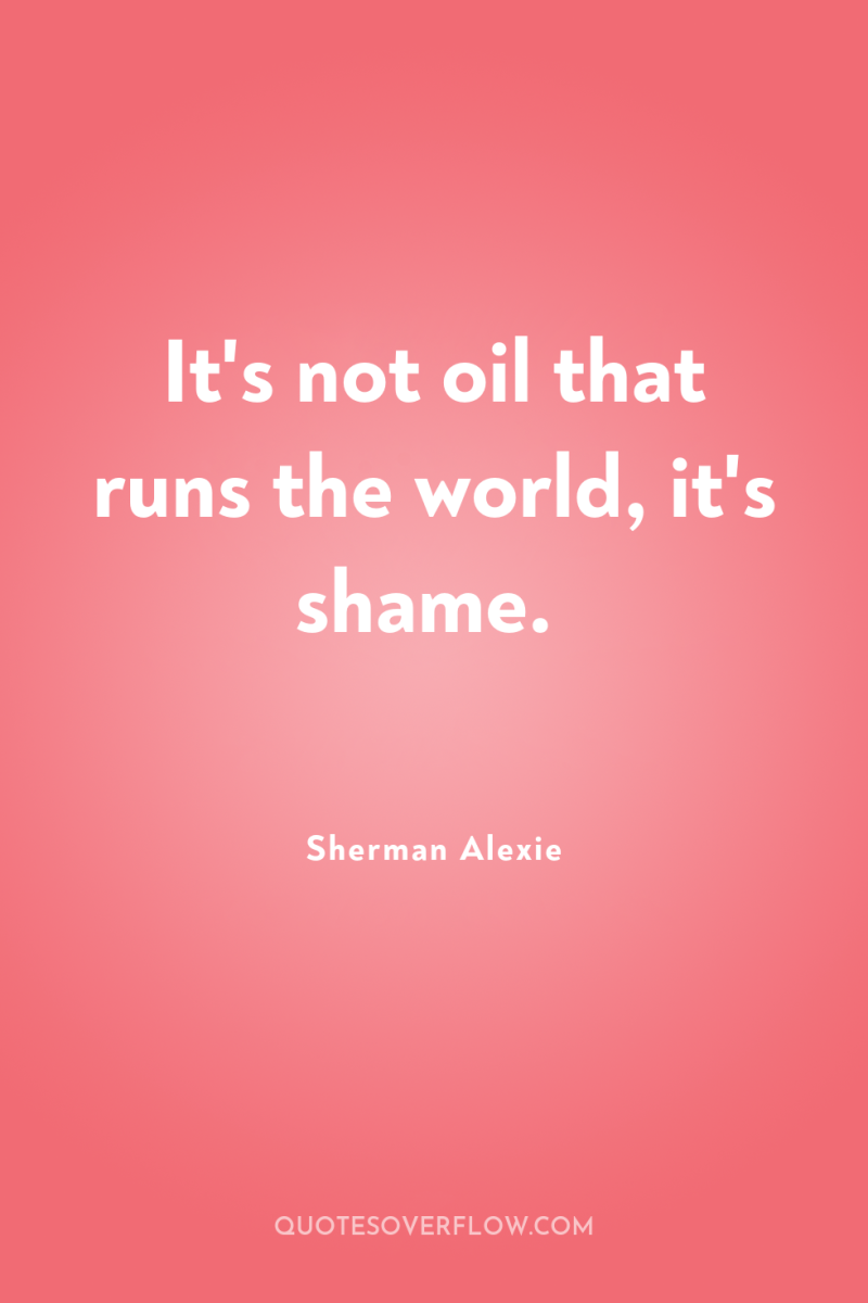 It's not oil that runs the world, it's shame. 