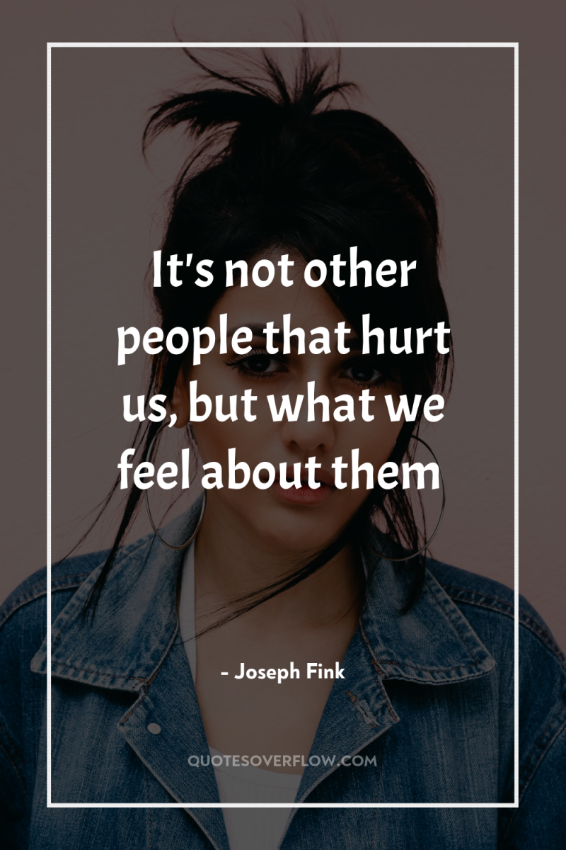 It's not other people that hurt us, but what we...