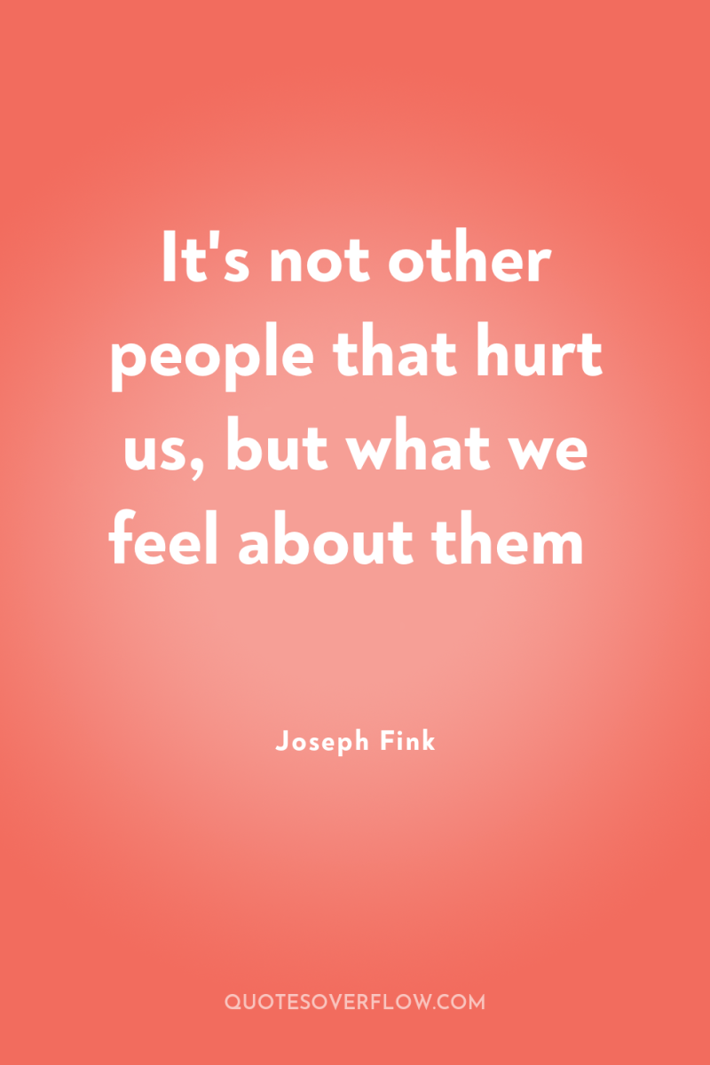 It's not other people that hurt us, but what we...