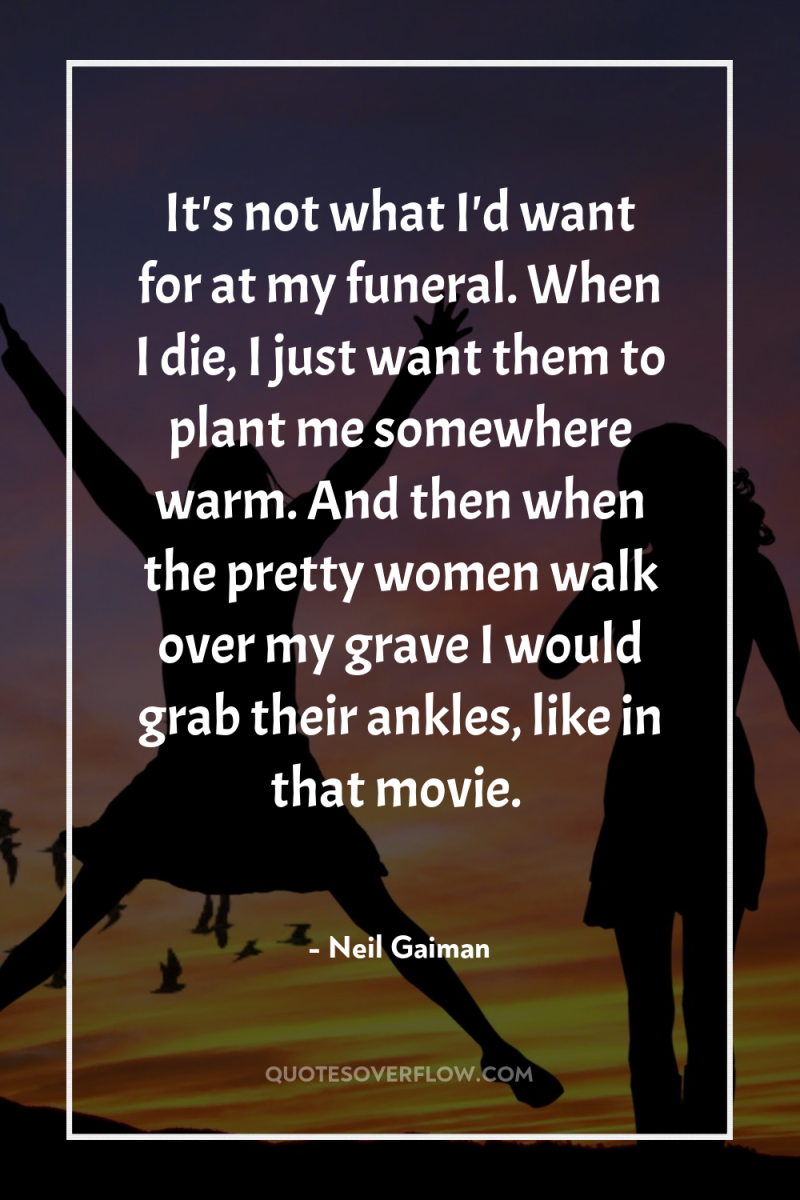 It's not what I'd want for at my funeral. When...