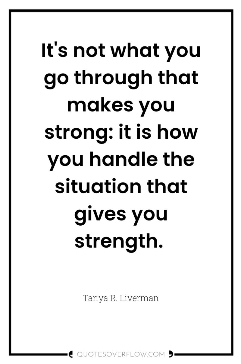It's not what you go through that makes you strong:...