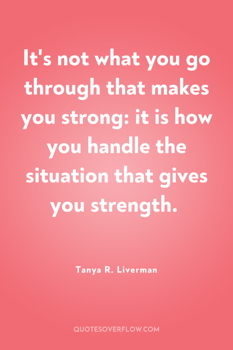 It's not what you go through that makes you strong:...