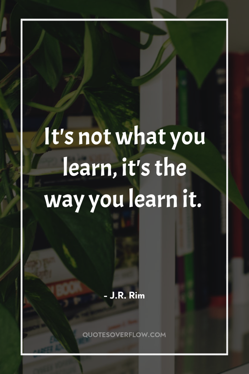 It's not what you learn, it's the way you learn...