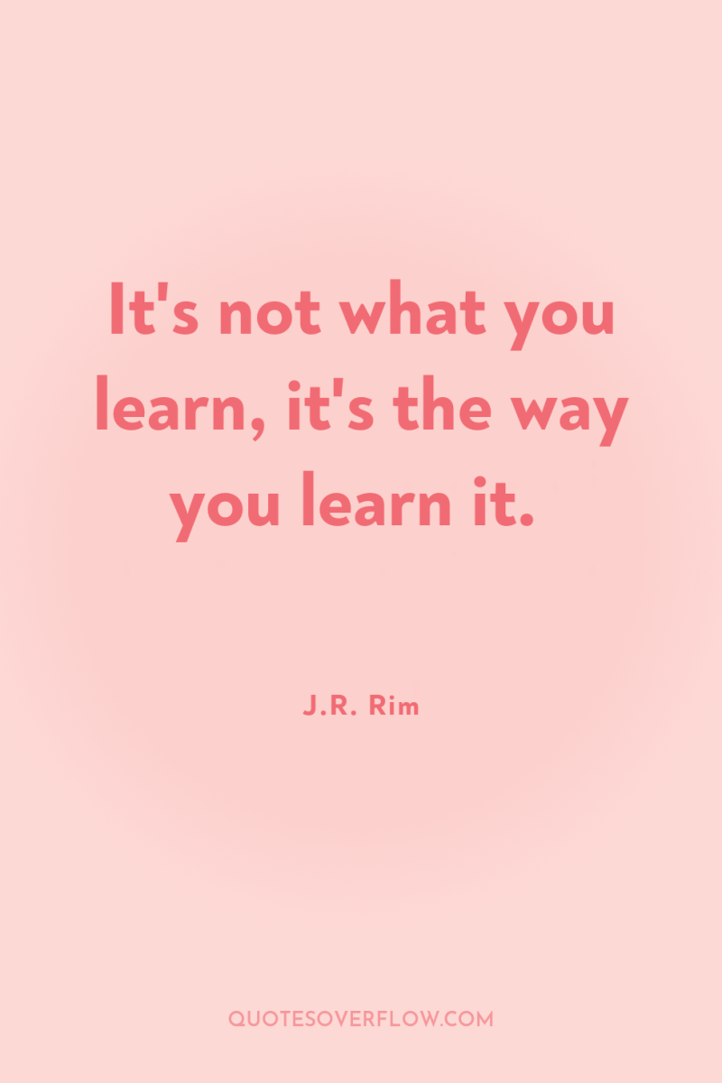 It's not what you learn, it's the way you learn...