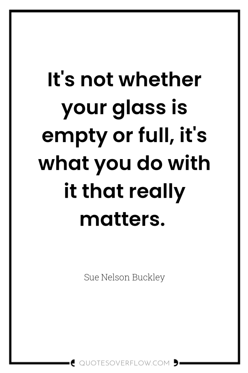 It's not whether your glass is empty or full, it's...