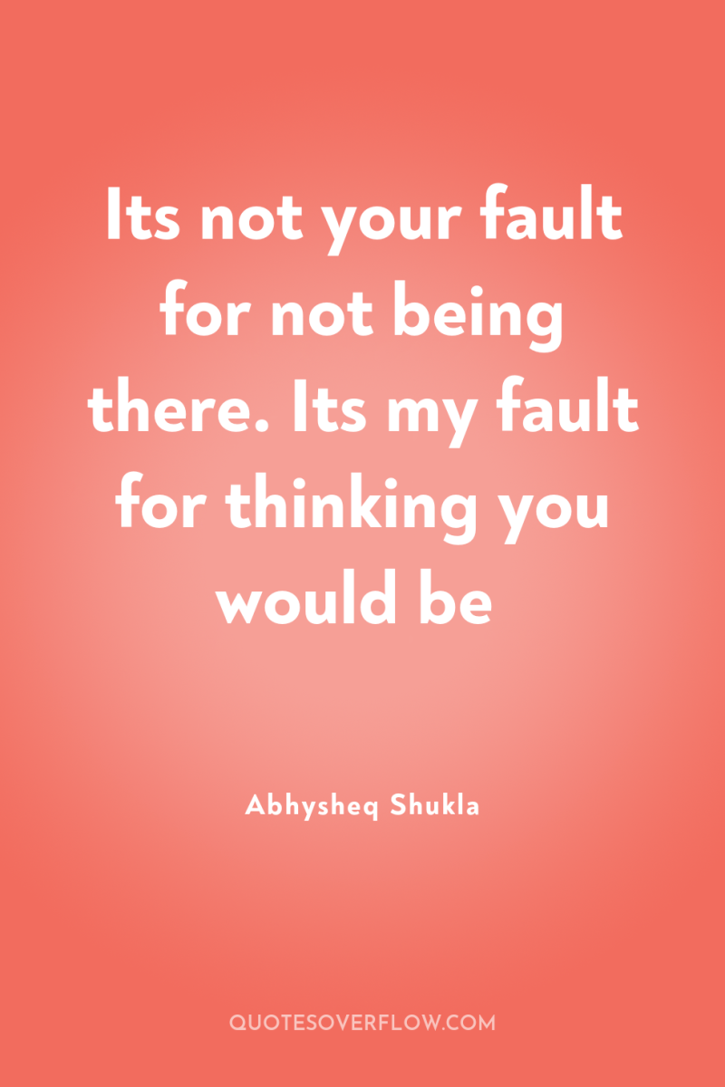 Its not your fault for not being there. Its my...