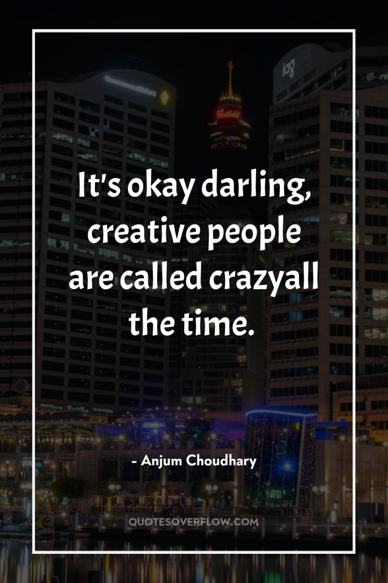 It's okay darling, creative people are called crazyall the time. 