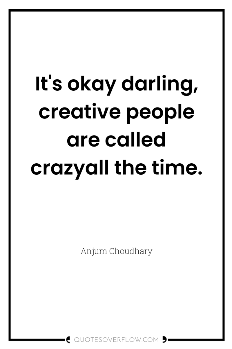 It's okay darling, creative people are called crazyall the time. 