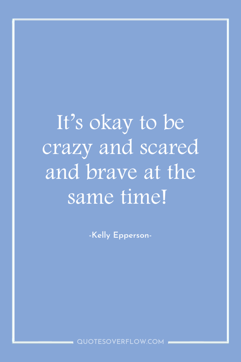 It’s okay to be crazy and scared and brave at...